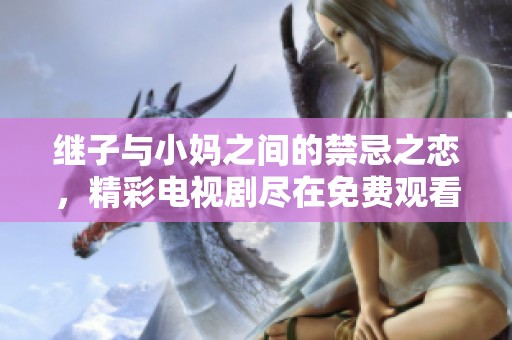 继子与小妈之间的禁忌之恋，精彩电视剧尽在免费观看中