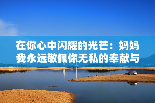 在你心中闪耀的光芒：妈妈我永远敬佩你无私的奉献与爱