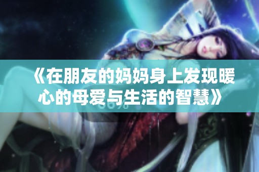 《在朋友的妈妈身上发现暖心的母爱与生活的智慧》