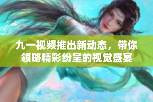 九一视频推出新动态，带你领略精彩纷呈的视觉盛宴