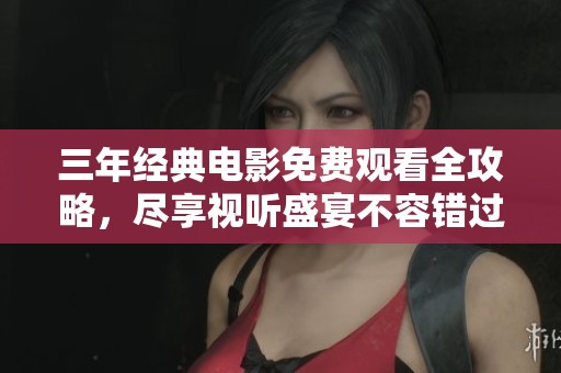 三年经典电影免费观看全攻略，尽享视听盛宴不容错过！