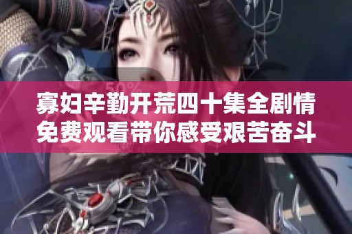 寡妇辛勤开荒四十集全剧情免费观看带你感受艰苦奋斗的故事