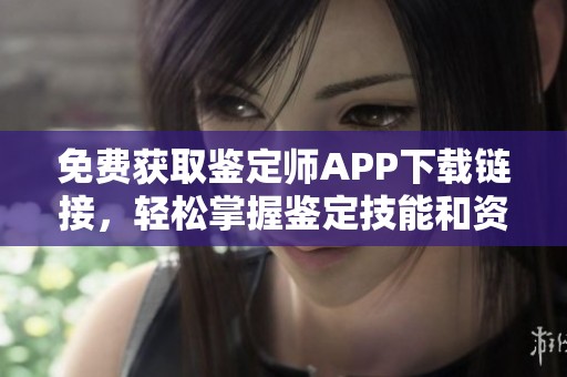 免费获取鉴定师APP下载链接，轻松掌握鉴定技能和资源分享