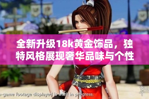 全新升级18k黄金饰品，独特风格展现奢华品味与个性魅力