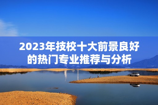2023年技校十大前景良好的热门专业推荐与分析