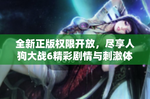 全新正版权限开放，尽享人狗大战6精彩剧情与刺激体验