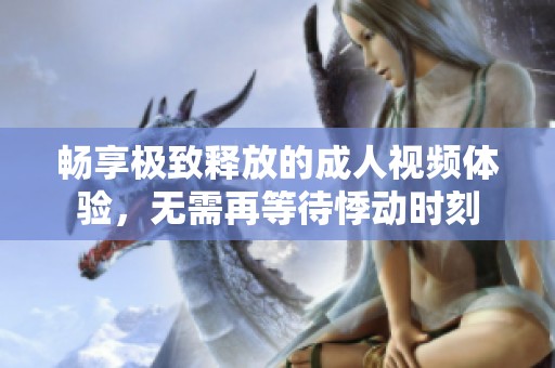 畅享极致释放的成人视频体验，无需再等待悸动时刻