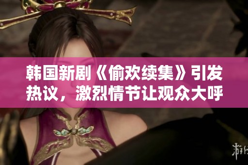 韩国新剧《偷欢续集》引发热议，激烈情节让观众大呼过瘾