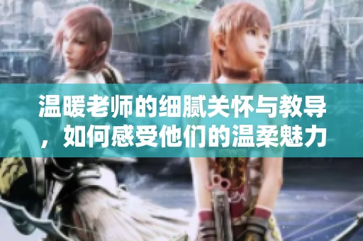 温暖老师的细腻关怀与教导，如何感受他们的温柔魅力