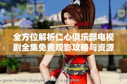 全方位解析仁心俱乐部电视剧全集免费观影攻略与资源分享