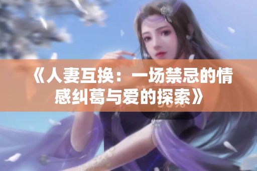 《人妻互换：一场禁忌的情感纠葛与爱的探索》