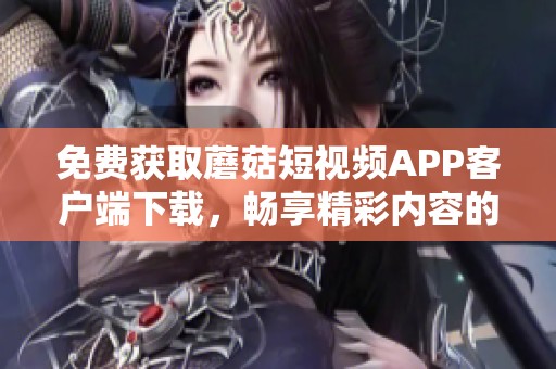 免费获取蘑菇短视频APP客户端下载，畅享精彩内容的新选择