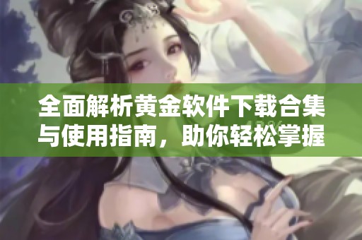 全面解析黄金软件下载合集与使用指南，助你轻松掌握投资之道