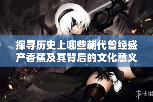 探寻历史上哪些朝代曾经盛产香蕉及其背后的文化意义