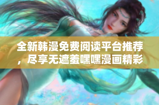 全新韩漫免费阅读平台推荐，尽享无遮羞嘿嘿漫画精彩内容