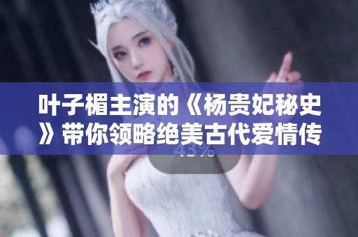 叶子楣主演的《杨贵妃秘史》带你领略绝美古代爱情传奇