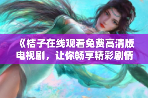 《桔子在线观看免费高清版电视剧，让你畅享精彩剧情与视觉盛宴》