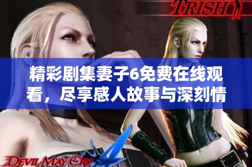 精彩剧集妻子6免费在线观看，尽享感人故事与深刻情感体验