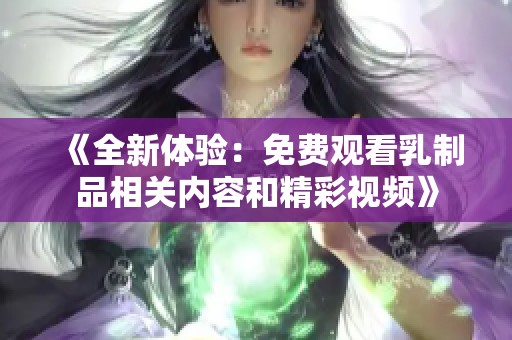 《全新体验：免费观看乳制品相关内容和精彩视频》