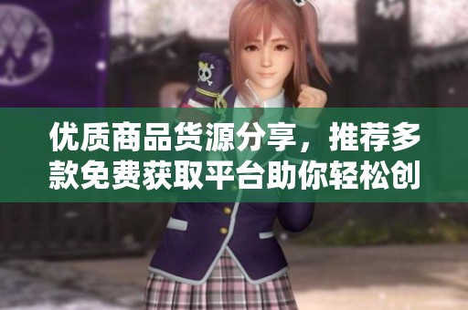 优质商品货源分享，推荐多款免费获取平台助你轻松创业