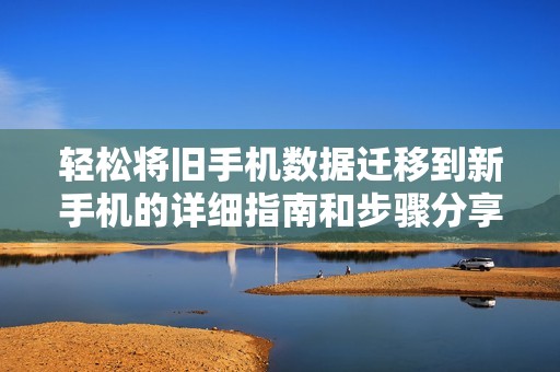 轻松将旧手机数据迁移到新手机的详细指南和步骤分享