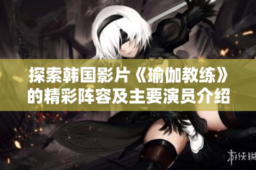 探索韩国影片《瑜伽教练》的精彩阵容及主要演员介绍