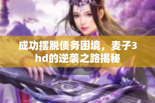 成功摆脱债务困境，麦子3hd的逆袭之路揭秘