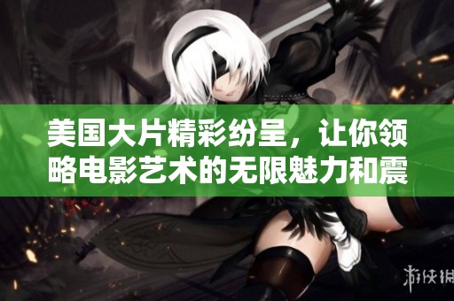 美国大片精彩纷呈，让你领略电影艺术的无限魅力和震撼效果