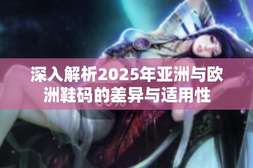 深入解析2025年亚洲与欧洲鞋码的差异与适用性