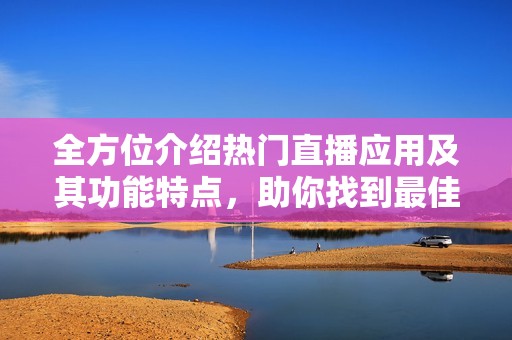全方位介绍热门直播应用及其功能特点，助你找到最佳选择