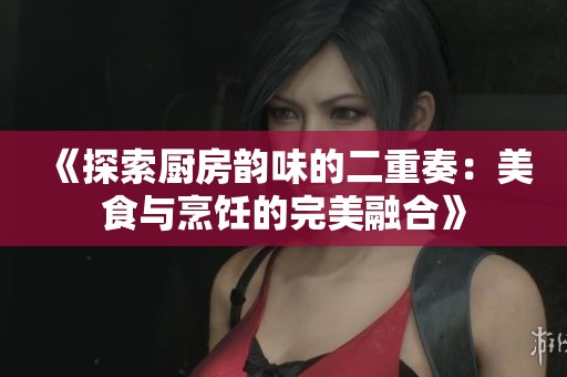 《探索厨房韵味的二重奏：美食与烹饪的完美融合》