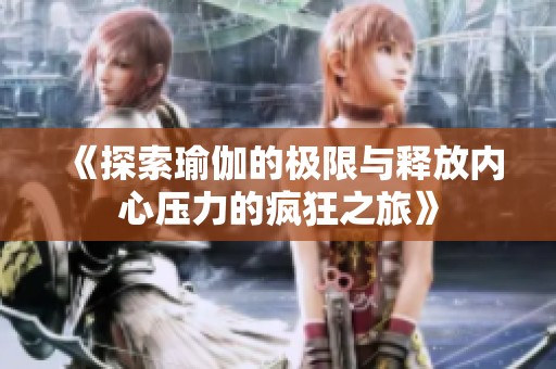 《探索瑜伽的极限与释放内心压力的疯狂之旅》