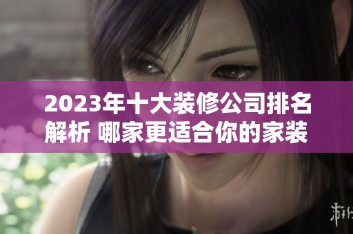 2023年十大装修公司排名解析 哪家更适合你的家装需求