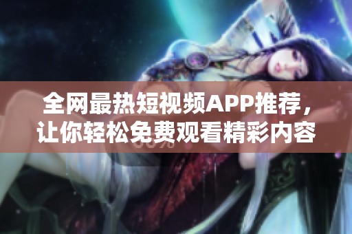 全网最热短视频APP推荐，让你轻松免费观看精彩内容