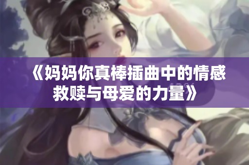 《妈妈你真棒插曲中的情感救赎与母爱的力量》