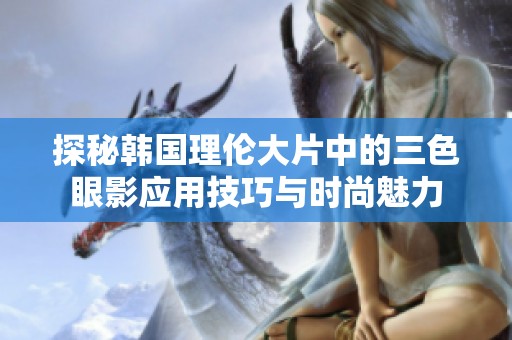 探秘韩国理伦大片中的三色眼影应用技巧与时尚魅力
