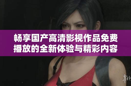 畅享国产高清影视作品免费播放的全新体验与精彩内容