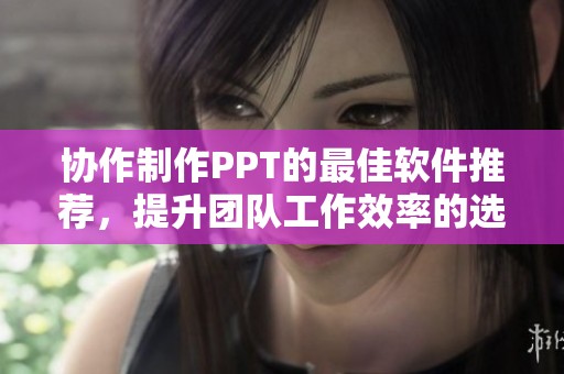 协作制作PPT的最佳软件推荐，提升团队工作效率的选择