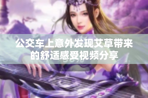 公交车上意外发现艾草带来的舒适感受视频分享