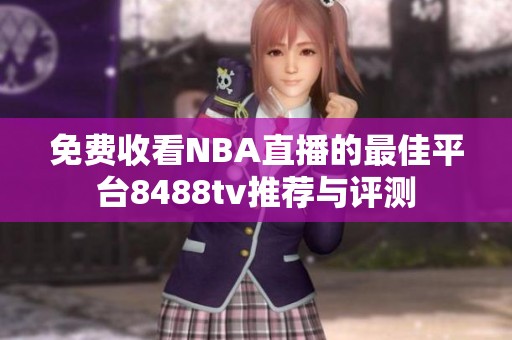 免费收看NBA直播的最佳平台8488tv推荐与评测