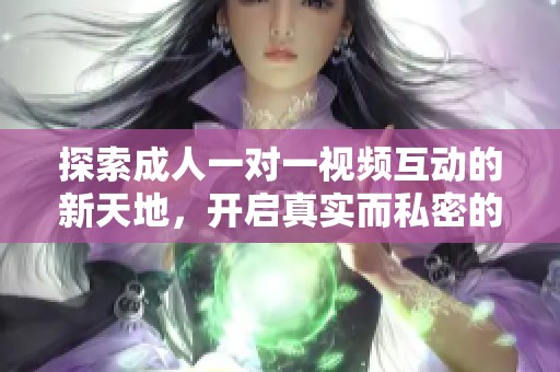 探索成人一对一视频互动的新天地，开启真实而私密的交流体验