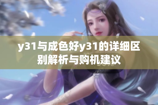 y31与成色好y31的详细区别解析与购机建议