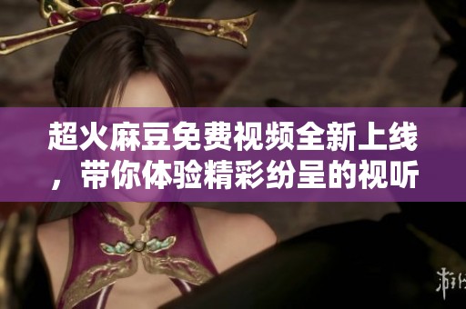 超火麻豆免费视频全新上线，带你体验精彩纷呈的视听盛宴