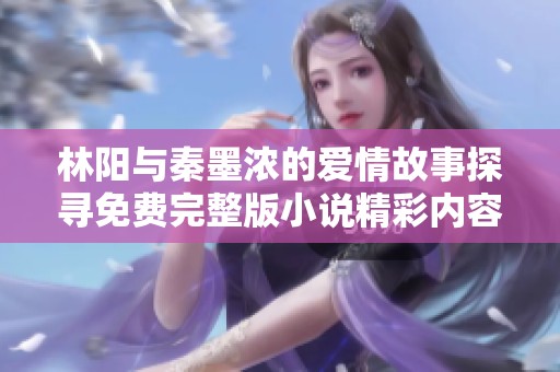 林阳与秦墨浓的爱情故事探寻免费完整版小说精彩内容