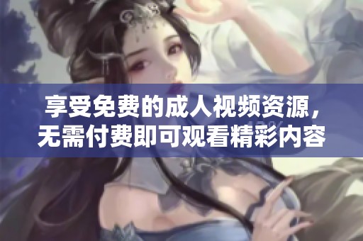 享受免费的成人视频资源，无需付费即可观看精彩内容