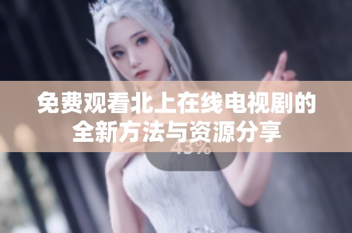 免费观看北上在线电视剧的全新方法与资源分享