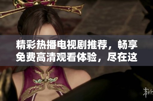 精彩热播电视剧推荐，畅享免费高清观看体验，尽在这里！