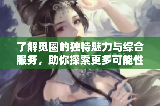 了解觅圈的独特魅力与综合服务，助你探索更多可能性