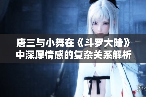 唐三与小舞在《斗罗大陆》中深厚情感的复杂关系解析