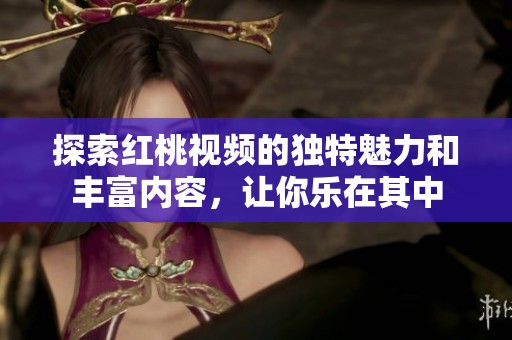 探索红桃视频的独特魅力和丰富内容，让你乐在其中